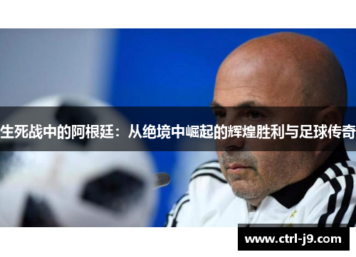 生死战中的阿根廷:从绝境中崛起的辉煌胜利与足球传奇 生死战中的阿根廷:从绝境中崛起的辉煌胜利与足球传奇