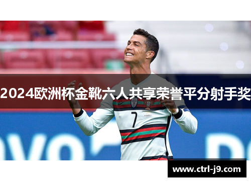 2024欧洲杯金靴六人共享荣誉平分射手奖 2024欧洲杯金靴六人共享荣誉平分射手奖