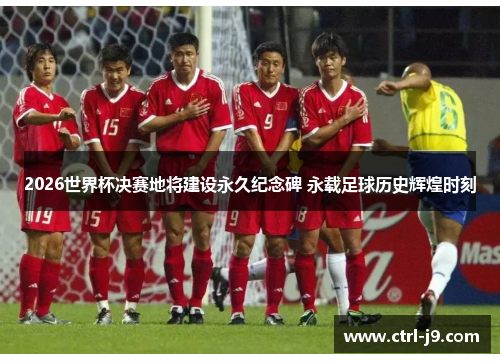 2026世界杯决赛地将建设永久纪念碑 永载足球历史辉煌时刻