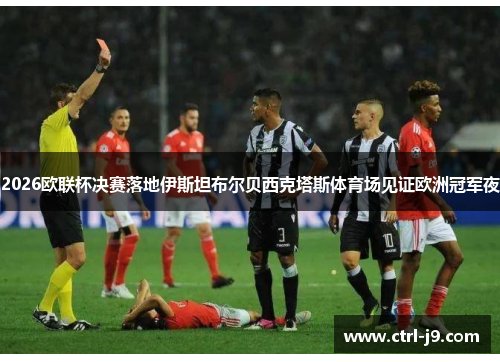 2026欧联杯决赛落地伊斯坦布尔贝西克塔斯体育场见证欧洲冠军夜