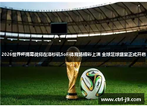 2026世界杯揭幕战将在洛杉矶SoFi体育场精彩上演 全球足球盛宴正式开启