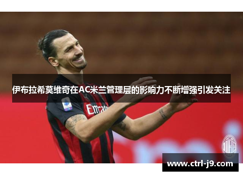 伊布拉希莫维奇在AC米兰管理层的影响力不断增强引发关注
