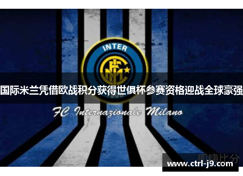 国际米兰凭借欧战积分获得世俱杯参赛资格迎战全球豪强