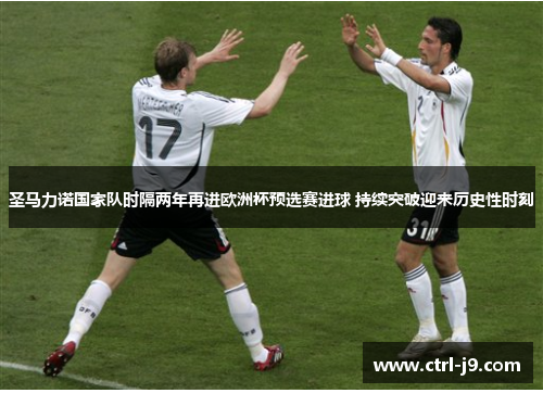 圣马力诺国家队时隔两年再进欧洲杯预选赛进球 持续突破迎来历史性时刻 圣马力诺国家队时隔两年再进欧洲杯预选赛进球 持续突破迎来历史性时刻