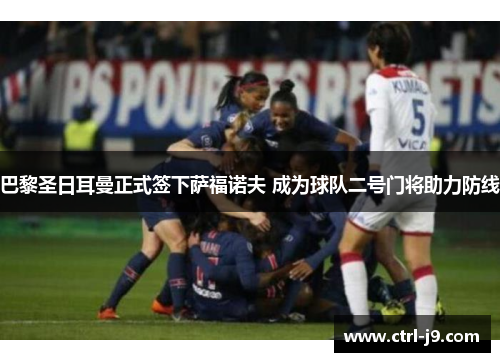 巴黎圣日耳曼正式签下萨福诺夫 成为球队二号门将助力防线