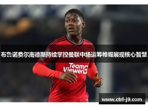 布鲁诺费尔南德斯持续掌控曼联中场运筹帷幄展现核心智慧