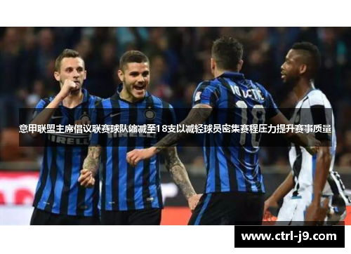 意甲联盟主席倡议联赛球队缩减至18支以减轻球员密集赛程压力提升赛事质量