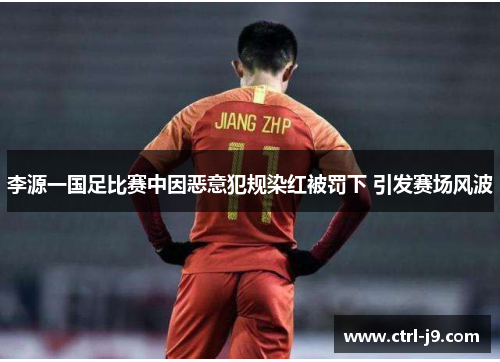 李源一国足比赛中因恶意犯规染红被罚下 引发赛场风波 李源一国足比赛中因恶意犯规染红被罚下 引发赛场风波