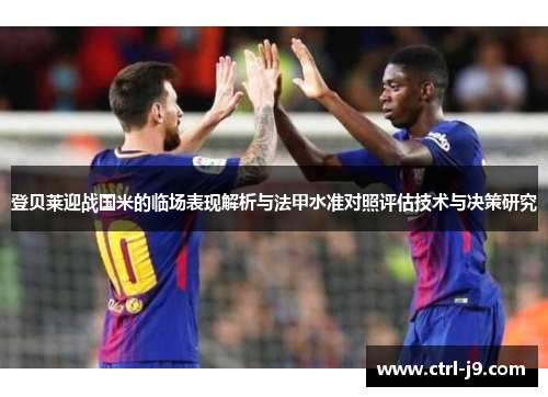 登贝莱迎战国米的临场表现解析与法甲水准对照评估技术与决策研究