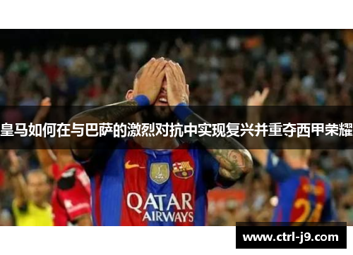 皇马如何在与巴萨的激烈对抗中实现复兴并重夺西甲荣耀