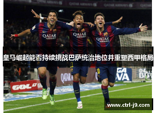 皇马崛起能否持续挑战巴萨统治地位并重塑西甲格局