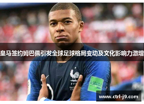 皇马签约姆巴佩引发全球足球格局变动及文化影响力激增 皇马签约姆巴佩引发全球足球格局变动及文化影响力激增
