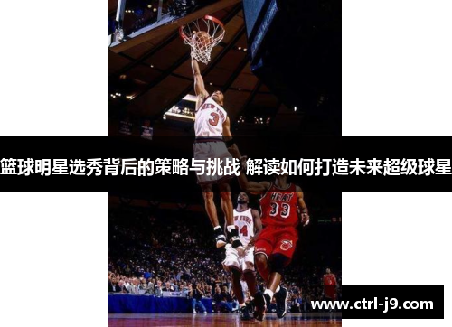 篮球明星选秀背后的策略与挑战 解读如何打造未来超级球星