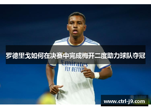 罗德里戈如何在决赛中完成梅开二度助力球队夺冠