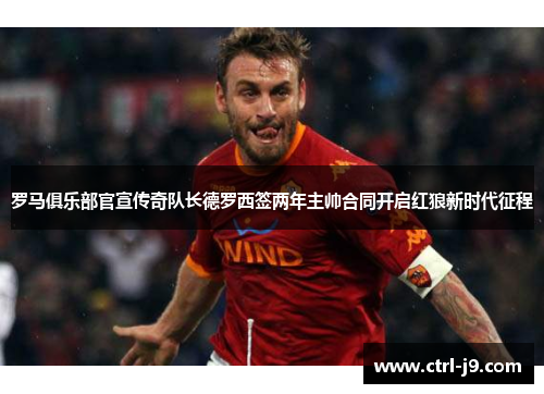 罗马俱乐部官宣传奇队长德罗西签两年主帅合同开启红狼新时代征程