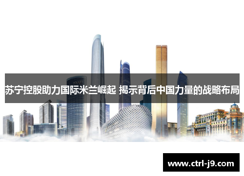 苏宁控股助力国际米兰崛起 揭示背后中国力量的战略布局