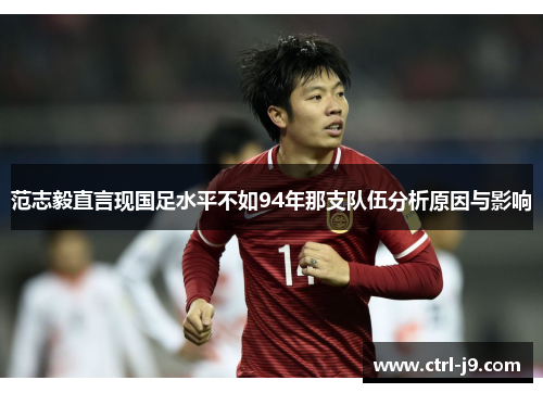 范志毅直言现国足水平不如94年那支队伍分析原因与影响