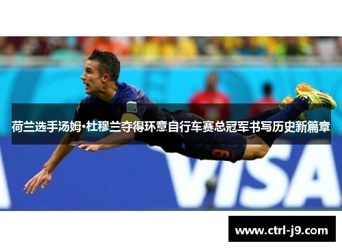 荷兰选手汤姆·杜穆兰夺得环意自行车赛总冠军书写历史新篇章