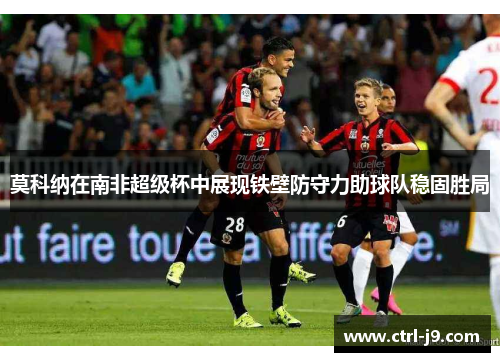 莫科纳在南非超级杯中展现铁壁防守力助球队稳固胜局