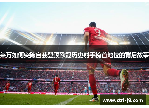 莱万如何突破自我登顶欧冠历史射手榜首地位的背后故事