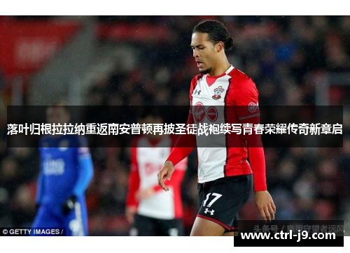 落叶归根拉拉纳重返南安普顿再披圣徒战袍续写青春荣耀传奇新章启