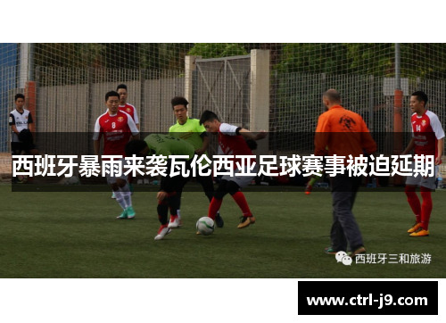 西班牙暴雨来袭瓦伦西亚足球赛事被迫延期