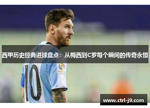 西甲历史经典进球盘点：从梅西到C罗每个瞬间的传奇永恒