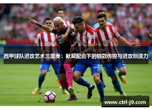 西甲球队进攻艺术三重奏：默契配合下的极致传控与进攻创造力