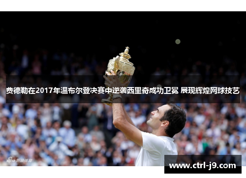费德勒在2017年温布尔登决赛中逆袭西里奇成功卫冕 展现辉煌网球技艺