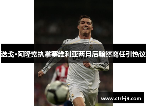 迭戈·阿隆索执掌塞维利亚两月后黯然离任引热议