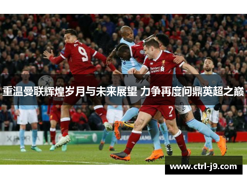 重温曼联辉煌岁月与未来展望 力争再度问鼎英超之巅