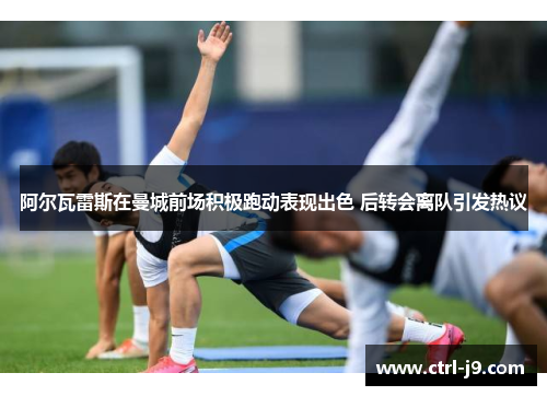 阿尔瓦雷斯在曼城前场积极跑动表现出色 后转会离队引发热议