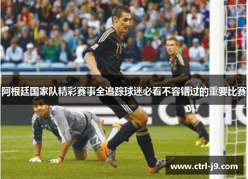 阿根廷国家队精彩赛事全追踪球迷必看不容错过的重要比赛