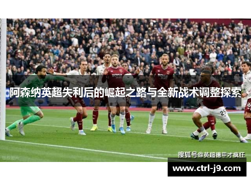 阿森纳英超失利后的崛起之路与全新战术调整探索