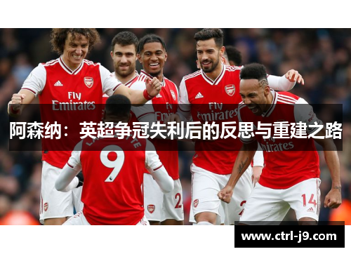 阿森纳:英超争冠失利后的反思与重建之路 阿森纳:英超争冠失利后的反思与重建之路