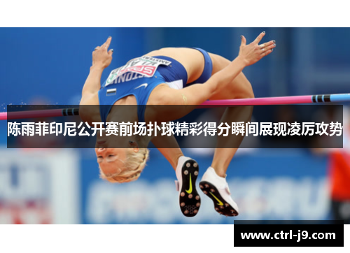 陈雨菲印尼公开赛前场扑球精彩得分瞬间展现凌厉攻势