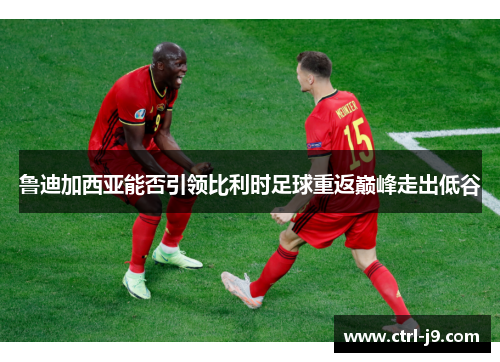 鲁迪加西亚能否引领比利时足球重返巅峰走出低谷