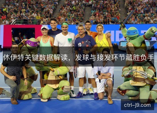 休伊特关键数据解读，发球与接发环节藏胜负手