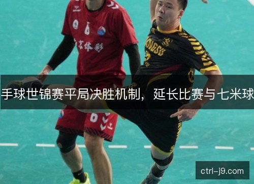 手球世锦赛平局决胜机制，延长比赛与七米球