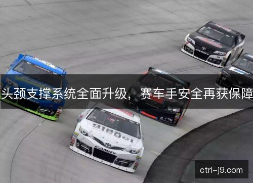 头颈支撑系统全面升级，赛车手安全再获保障
