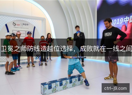 卫冕之师防线造越位选择，成败就在一线之间