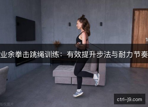 业余拳击跳绳训练：有效提升步法与耐力节奏