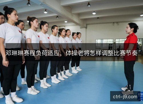 邓琳琳赛程负荷适应，体操老将怎样调整比赛节奏