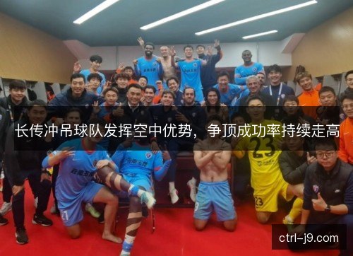 长传冲吊球队发挥空中优势，争顶成功率持续走高