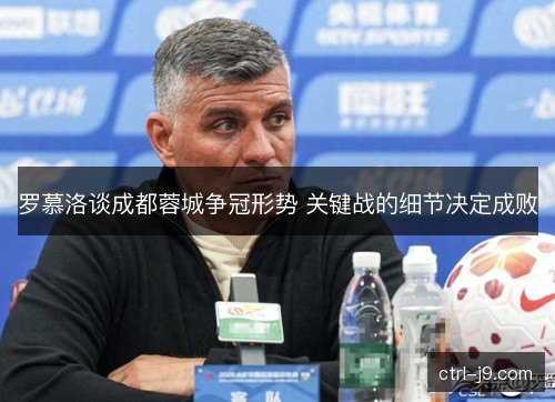 罗慕洛谈成都蓉城争冠形势 关键战的细节决定成败